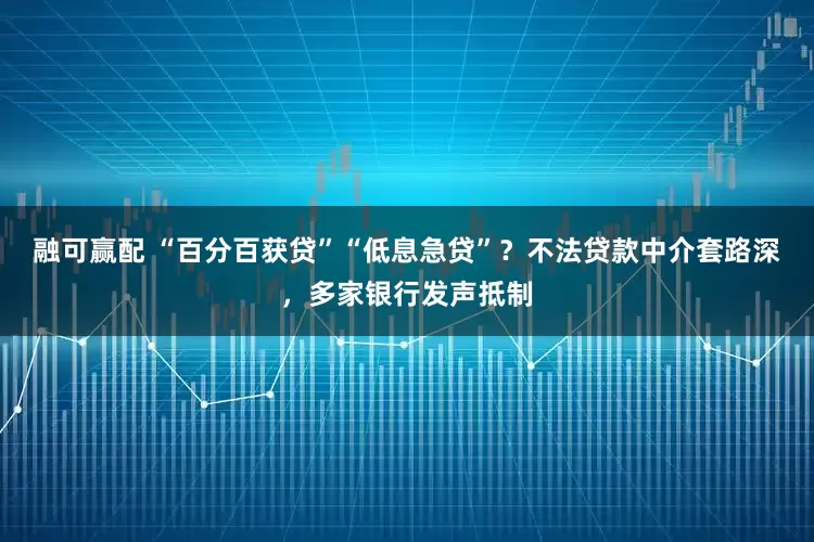 融可赢配 “百分百获贷”“低息急贷”？不法贷款中介套路深，多家银行发声抵制