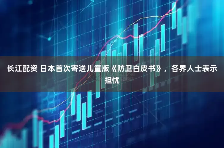 长江配资 日本首次寄送儿童版《防卫白皮书》，各界人士表示担忧