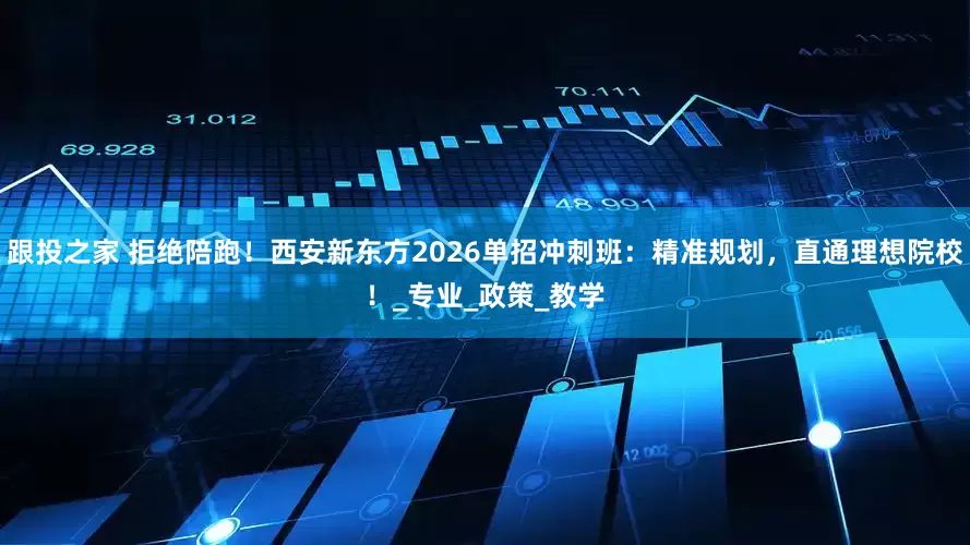 跟投之家 拒绝陪跑！西安新东方2026单招冲刺班：精准规划，直通理想院校！_专业_政策_教学