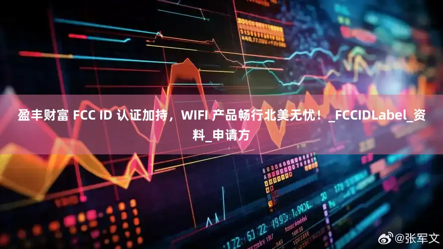 盈丰财富 FCC ID 认证加持，WIFI 产品畅行北美无忧！_FCCIDLabel_资料_申请方