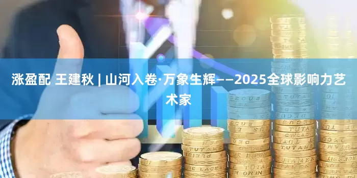 涨盈配 王建秋 | 山河入卷·万象生辉——2025全球影响力艺术家