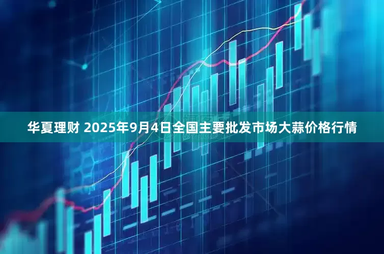 华夏理财 2025年9月4日全国主要批发市场大蒜价格行情