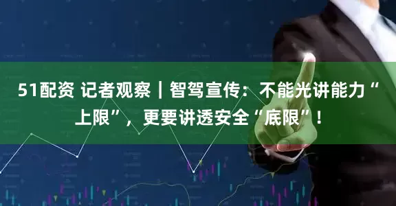 51配资 记者观察｜智驾宣传：不能光讲能力“上限”，更要讲透安全“底限”！