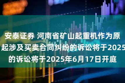 安泰证券 河南省矿山起重机作为原告/上诉人的1起涉及买卖合同纠纷的诉讼将于2025年6月17日开庭