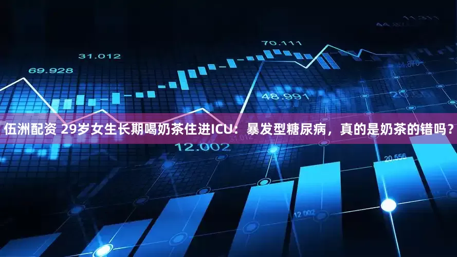 伍洲配资 29岁女生长期喝奶茶住进ICU：暴发型糖尿病，真的是奶茶的错吗？